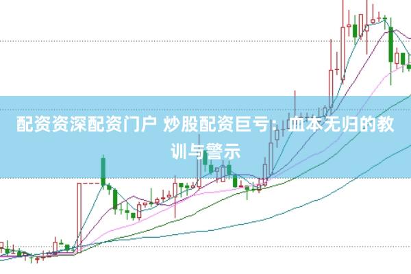 配资资深配资门户 炒股配资巨亏：血本无归的教训与警示