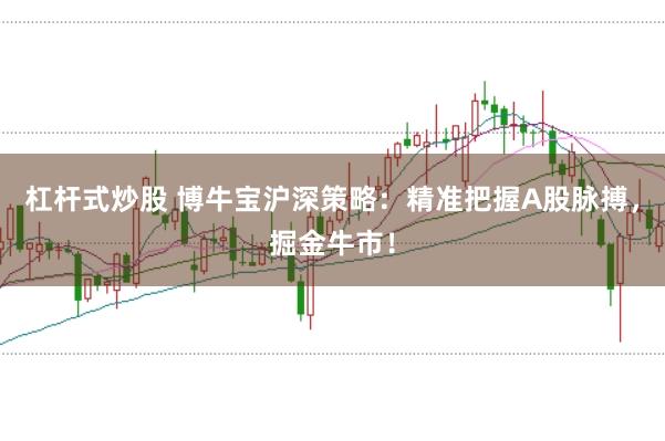 杠杆式炒股 博牛宝沪深策略：精准把握A股脉搏，掘金牛市！