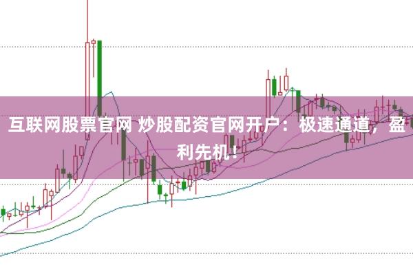 互联网股票官网 炒股配资官网开户：极速通道，盈利先机！