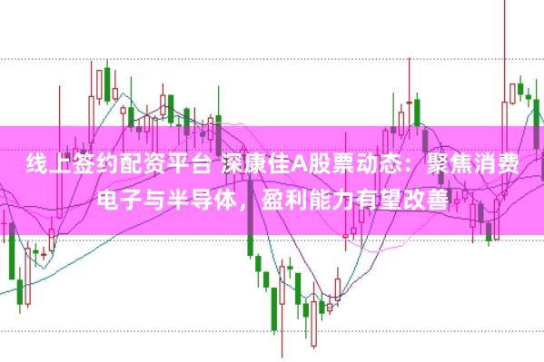 线上签约配资平台 深康佳A股票动态：聚焦消费电子与半导体，盈利能力有望改善