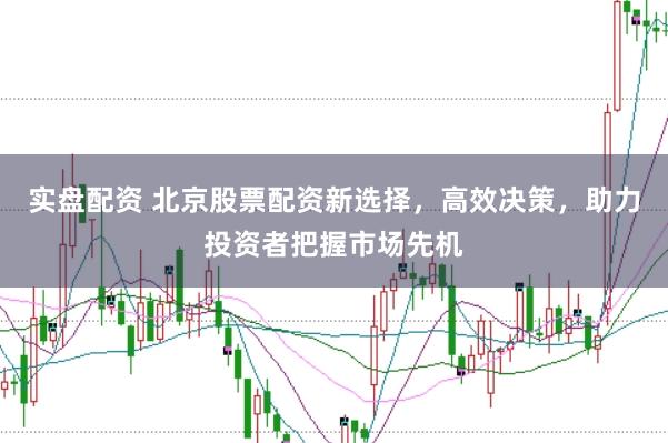 实盘配资 北京股票配资新选择，高效决策，助力投资者把握市场先机