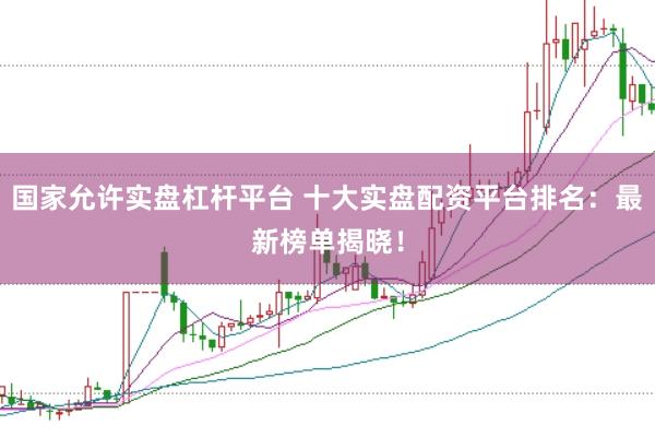 国家允许实盘杠杆平台 十大实盘配资平台排名：最新榜单揭晓！