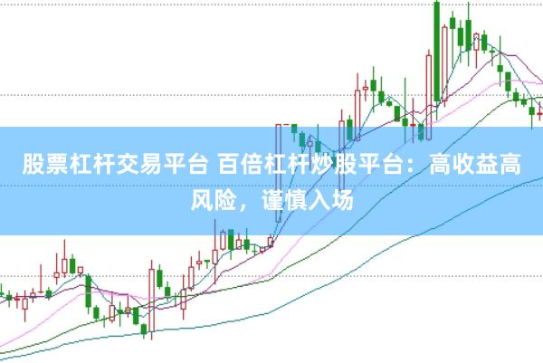 股票杠杆交易平台 百倍杠杆炒股平台：高收益高风险，谨慎入场