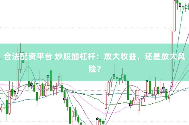 合法配资平台 炒股加杠杆：放大收益，还是放大风险？