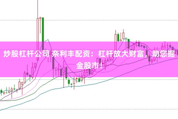 炒股杠杆公司 奈利丰配资：杠杆放大财富，助您掘金股市！