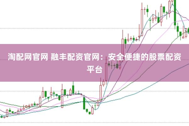 淘配网官网 融丰配资官网：安全便捷的股票配资平台