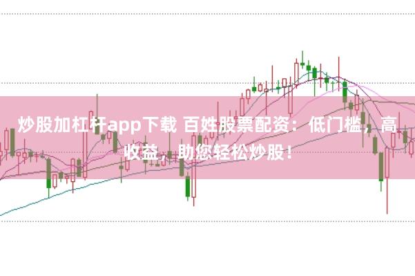 炒股加杠杆app下载 百姓股票配资：低门槛，高收益，助您轻松炒股！