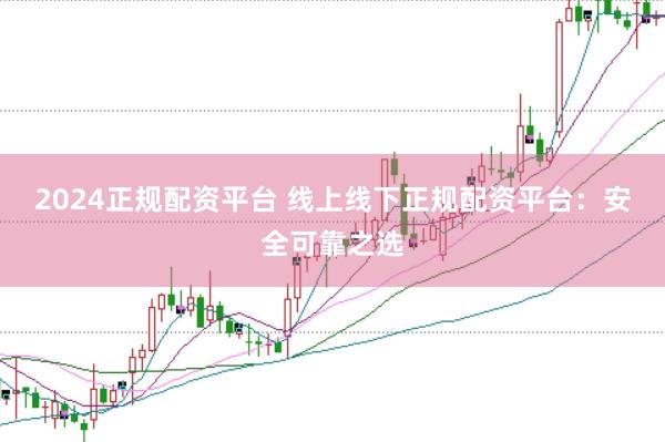 2024正规配资平台 线上线下正规配资平台：安全可靠之选