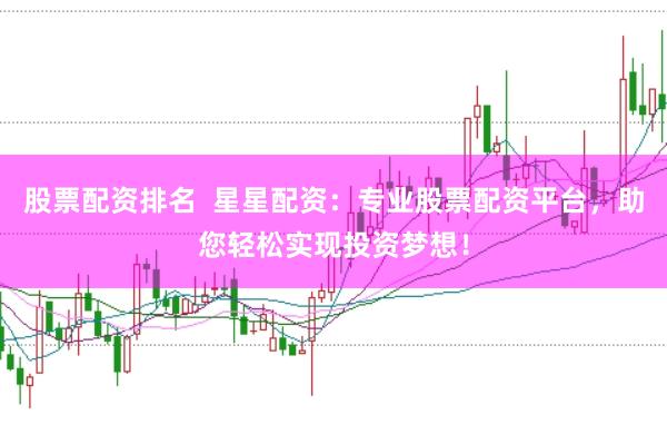 股票配资排名  星星配资：专业股票配资平台，助您轻松实现投资梦想！