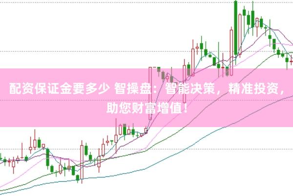 配资保证金要多少 智操盘：智能决策，精准投资，助您财富增值！
