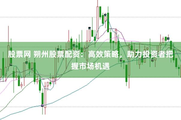 股票网 朔州股票配资：高效策略，助力投资者把握市场机遇