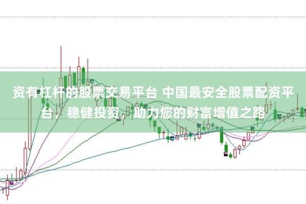 资有杠杆的股票交易平台 中国最安全股票配资平台，稳健投资，助力您的财富增值之路