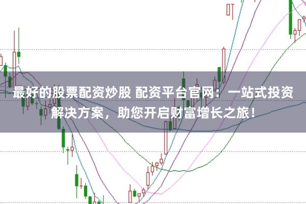 最好的股票配资炒股 配资平台官网：一站式投资解决方案，助您开启财富增长之旅！
