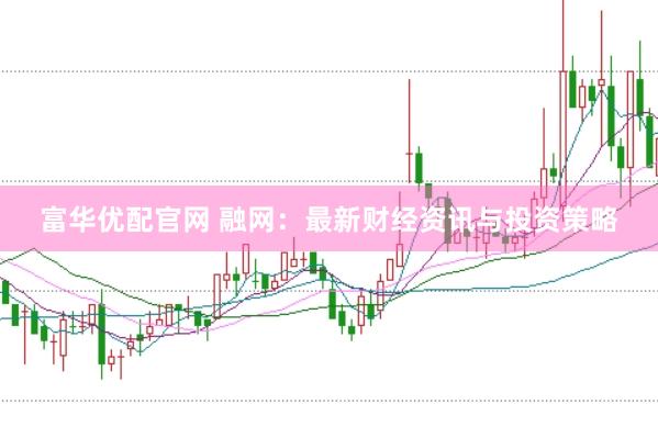 富华优配官网 融网：最新财经资讯与投资策略