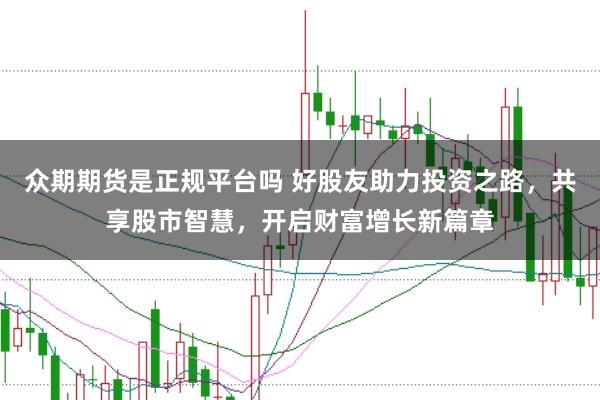 众期期货是正规平台吗 好股友助力投资之路，共享股市智慧，开启财富增长新篇章