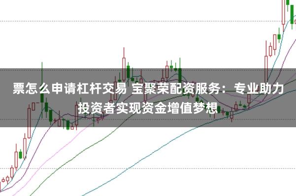 票怎么申请杠杆交易 宝聚荣配资服务：专业助力投资者实现资金增值梦想