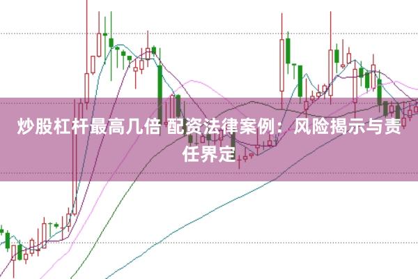 炒股杠杆最高几倍 配资法律案例：风险揭示与责任界定