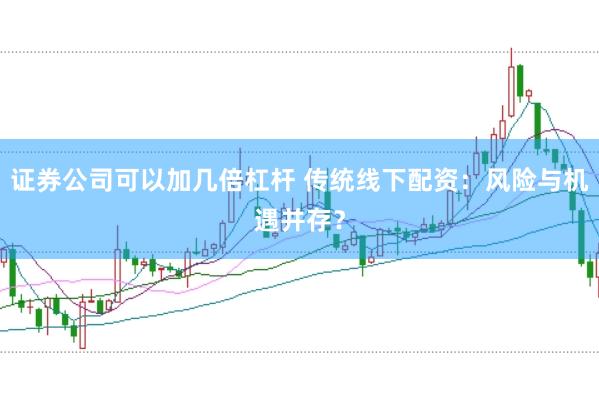 证券公司可以加几倍杠杆 传统线下配资：风险与机遇并存？