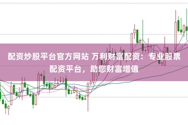 配资炒股平台官方网站 万利财富配资：专业股票配资平台，助您财富增值