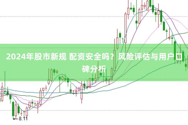 2024年股市新规 配资安全吗？风险评估与用户口碑分析