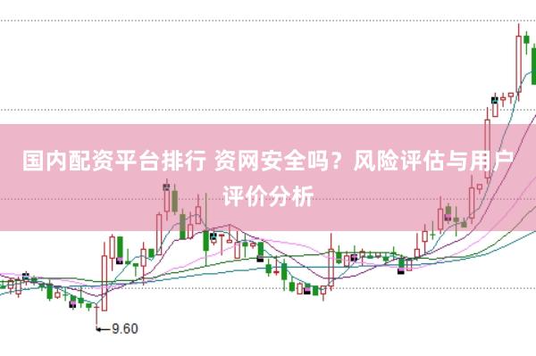 国内配资平台排行 资网安全吗？风险评估与用户评价分析
