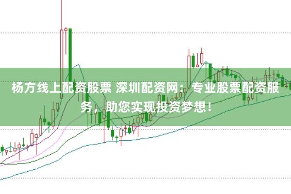 杨方线上配资股票 深圳配资网：专业股票配资服务，助您实现投资梦想！