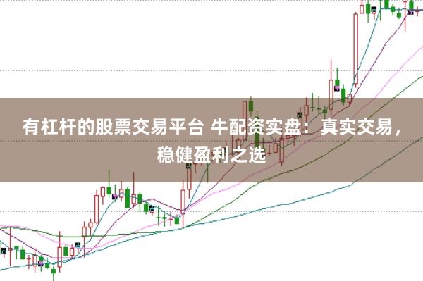 有杠杆的股票交易平台 牛配资实盘：真实交易，稳健盈利之选