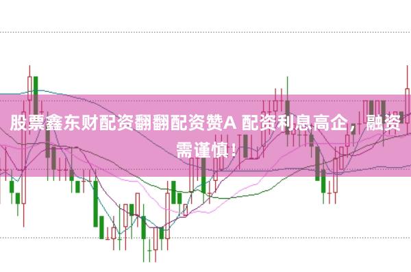 股票鑫东财配资翻翻配资赞A 配资利息高企，融资需谨慎！