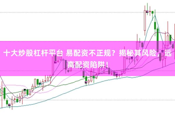 十大炒股杠杆平台 易配资不正规？揭秘其风险，远离配资陷阱！