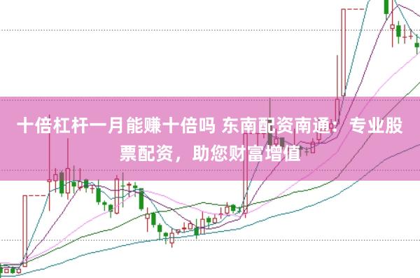 十倍杠杆一月能赚十倍吗 东南配资南通：专业股票配资，助您财富增值