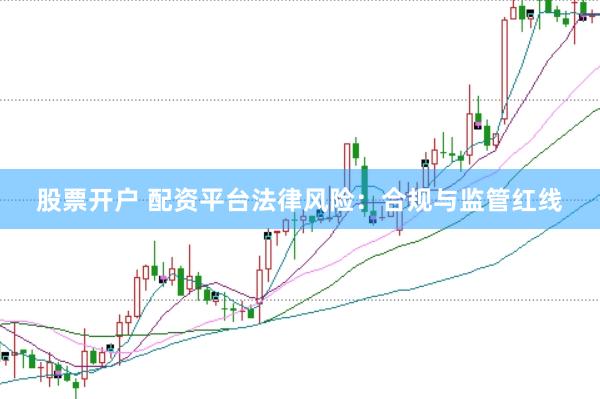 股票开户 配资平台法律风险：合规与监管红线