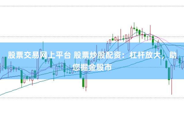 股票交易网上平台 股票炒股配资：杠杆放大，助您掘金股市
