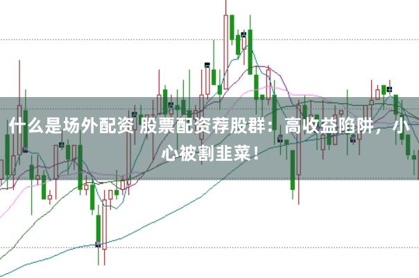 什么是场外配资 股票配资荐股群：高收益陷阱，小心被割韭菜！