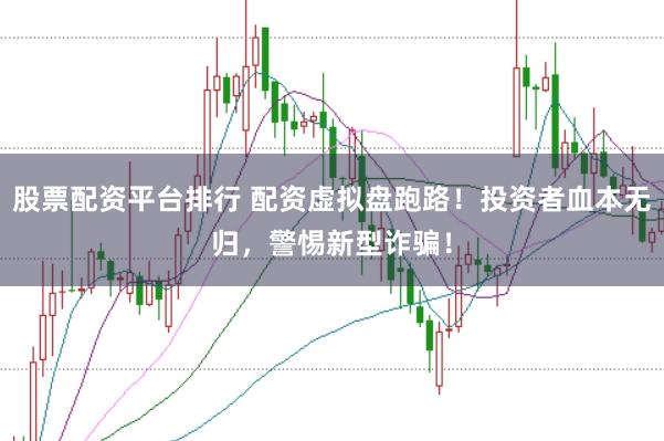 股票配资平台排行 配资虚拟盘跑路！投资者血本无归，警惕新型诈骗！