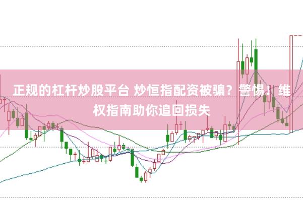 正规的杠杆炒股平台 炒恒指配资被骗？警惕！维权指南助你追回损失