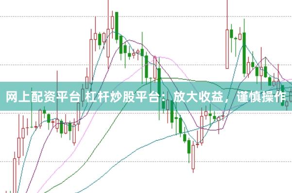 网上配资平台 杠杆炒股平台：放大收益，谨慎操作