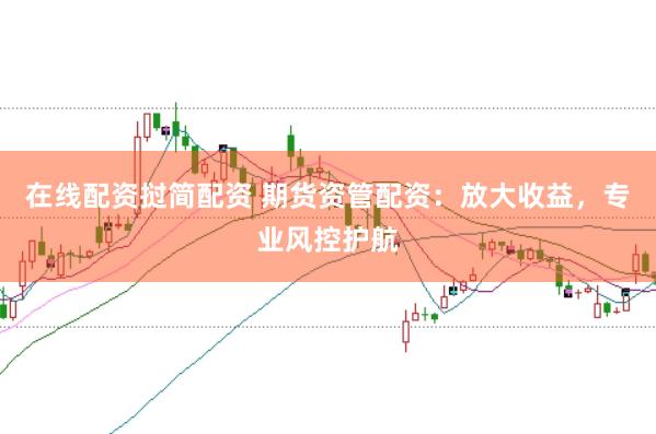 在线配资挝简配资 期货资管配资：放大收益，专业风控护航