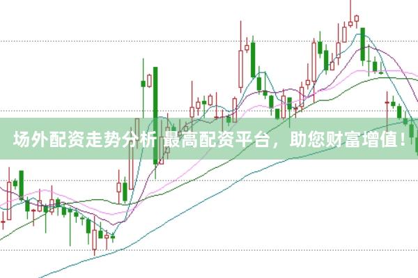 场外配资走势分析 最高配资平台，助您财富增值！