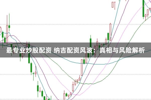 最专业炒股配资 纳吉配资风波：真相与风险解析