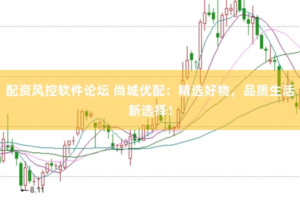配资风控软件论坛 尚城优配：精选好物，品质生活新选择！