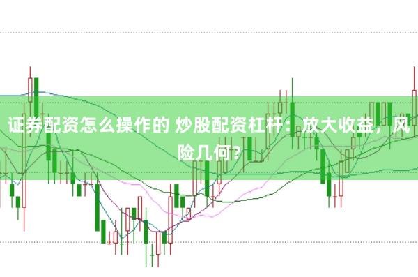 证券配资怎么操作的 炒股配资杠杆：放大收益，风险几何？