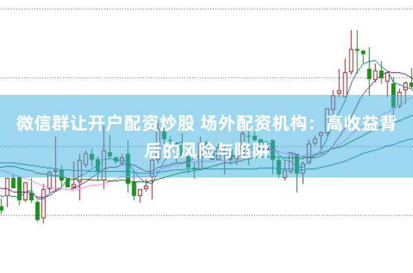 微信群让开户配资炒股 场外配资机构：高收益背后的风险与陷阱