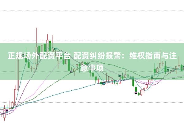 正规场外配资平台 配资纠纷报警：维权指南与注意事项
