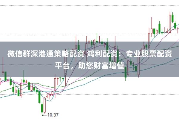 微信群深港通策略配资 鸿利配资:专业股票配资平台,助您财富增值