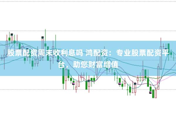股票配资周末收利息吗 鸿配资:专业股票配资平台,助您财富增值
