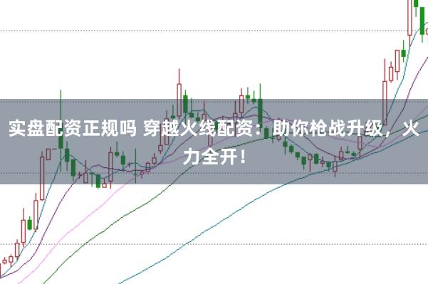 实盘配资正规吗 穿越火线配资:助你枪战升级,火力全开!