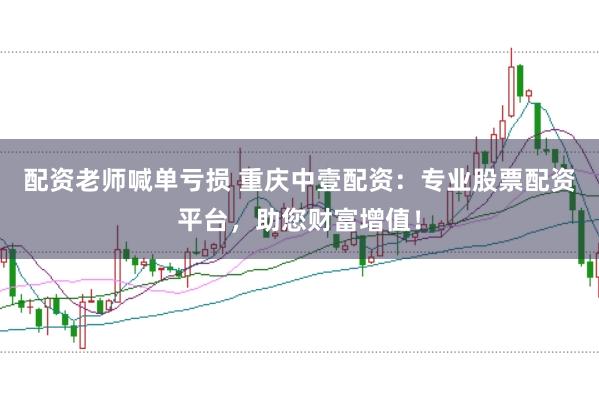 配资老师喊单亏损 重庆中壹配资：专业股票配资平台，助您财富增值！