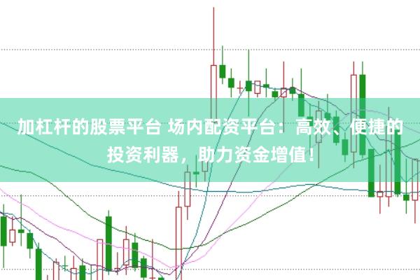 加杠杆的股票平台 场内配资平台：高效、便捷的投资利器，助力资金增值！