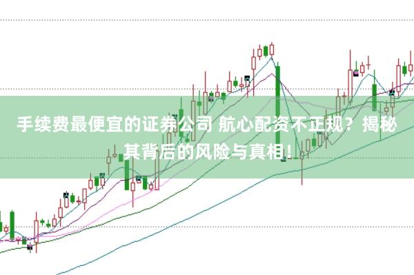 手续费最便宜的证券公司 航心配资不正规？揭秘其背后的风险与真相！