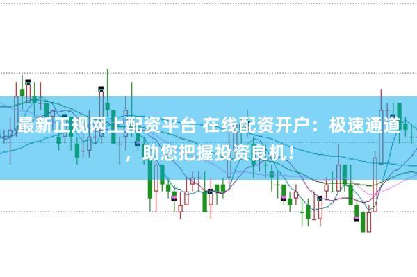 最新正规网上配资平台 在线配资开户：极速通道，助您把握投资良机！